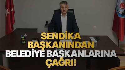 Sendika başkanından belediye başkanlarına çağrı!